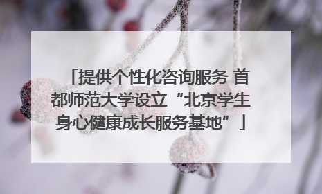 提供个性化咨询服务 首都师范大学设立“北京学生身心健康成长服务基地”